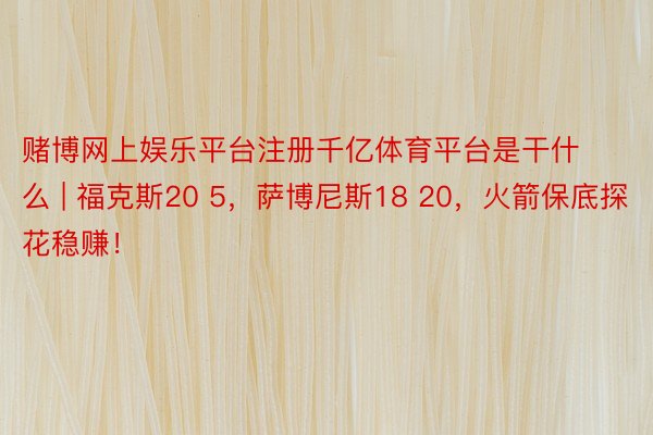 赌博网上娱乐平台注册千亿体育平台是干什么 | 福克斯20 5，萨博尼斯18 20，火箭保底探花稳赚！