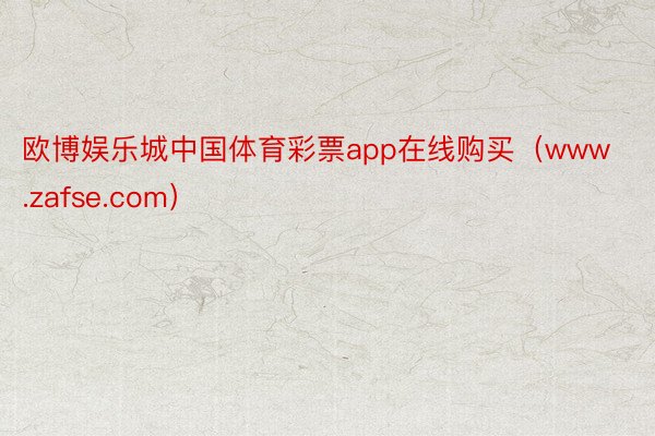 欧博娱乐城中国体育彩票app在线购买（www.zafse.com）