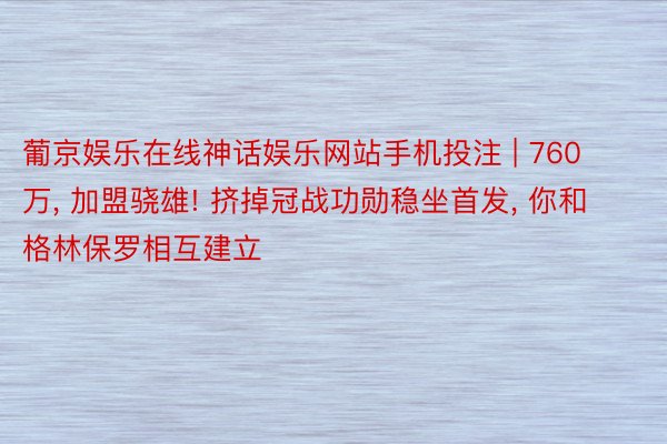 葡京娱乐在线神话娱乐网站手机投注 | 760万, 加盟骁雄! 挤掉冠战功勋稳坐首发, 你和格林保罗相互建立