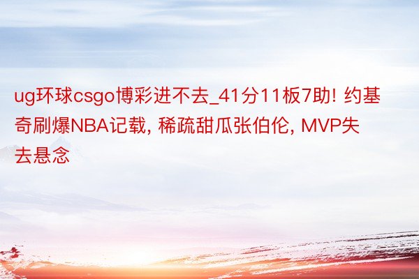 ug环球csgo博彩进不去_41分11板7助! 约基奇刷爆NBA记载， 稀疏甜瓜张伯伦， MVP失去悬念