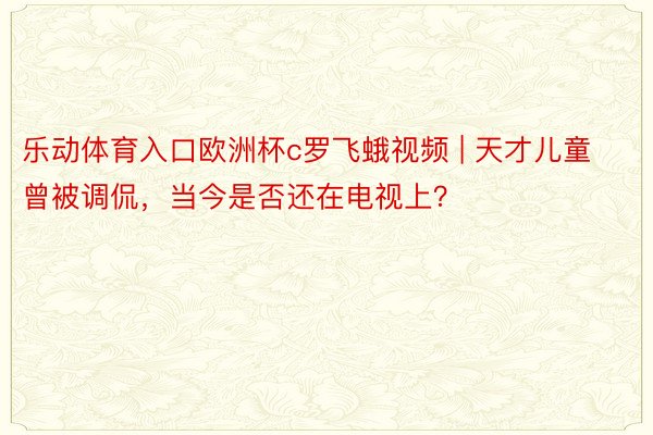 乐动体育入口欧洲杯c罗飞蛾视频 | 天才儿童曾被调侃，当今是否还在电视上？