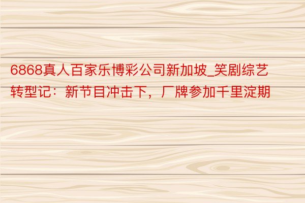 6868真人百家乐博彩公司新加坡_笑剧综艺转型记：新节目冲击下，厂牌参加千里淀期