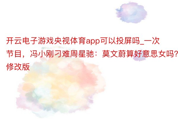 开云电子游戏央视体育app可以投屏吗_一次节目，冯小刚刁难周星驰：莫文蔚算好意思女吗？修改版