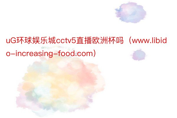 uG环球娱乐城cctv5直播欧洲杯吗（www.libido-increasing-food.com）