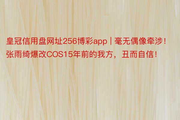 皇冠信用盘网址256博彩app | 毫无偶像牵涉！张雨绮爆改COS15年前的我方，丑而自信！