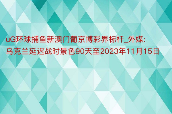 uG环球捕鱼新澳门葡京博彩界标杆_外媒: 乌克兰延迟战时景色90天至2023年11月15日