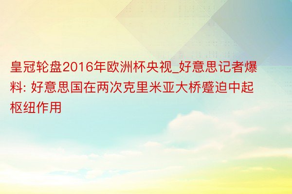 皇冠轮盘2016年欧洲杯央视_好意思记者爆料: 好意思国在两次克里米亚大桥蹙迫中起枢纽作用