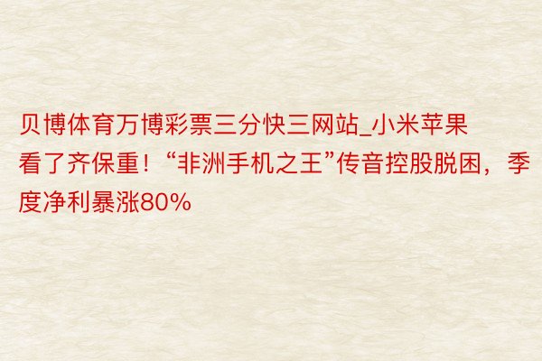 贝博体育万博彩票三分快三网站_小米苹果看了齐保重！“非洲手机之王”传音控股脱困，季度净利暴涨80%