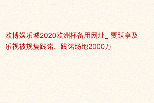 欧博娱乐城2020欧洲杯备用网址_ 贾跃亭及乐视被规复践诺，践诺场地2000万