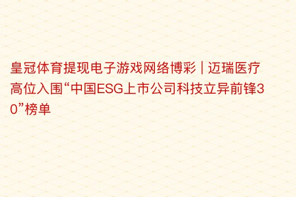 皇冠体育提现电子游戏网络博彩 | 迈瑞医疗高位入围“中国ESG上市公司科技立异前锋30”榜单