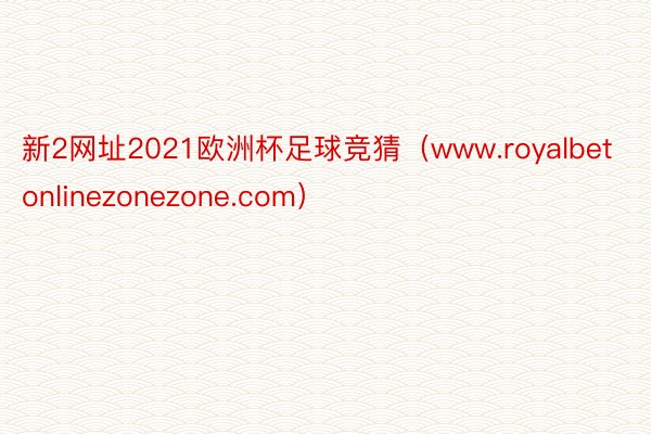 新2网址2021欧洲杯足球竞猜（www.royalbetonlinezonezone.com）