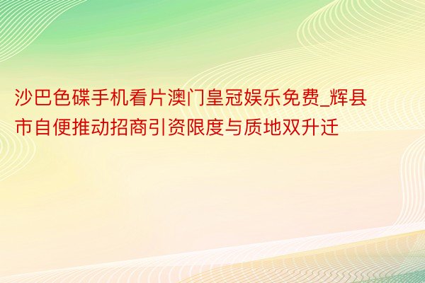 沙巴色碟手机看片澳门皇冠娱乐免费_辉县市自便推动招商引资限度与质地双升迁