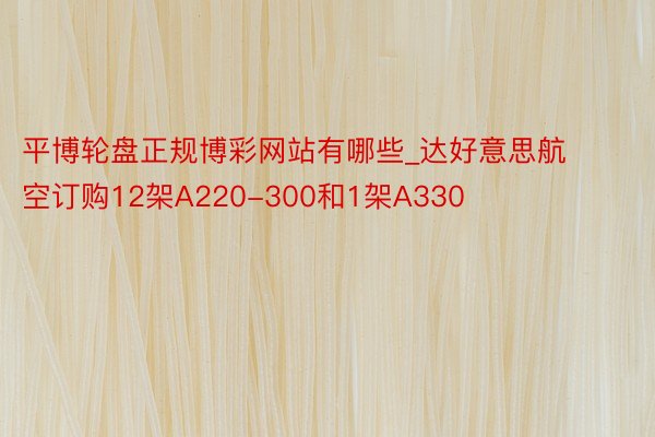 平博轮盘正规博彩网站有哪些_达好意思航空订购12架A220-300和1架A330