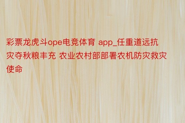 彩票龙虎斗ope电竞体育 app_任重道远抗灾夺秋粮丰充 农业农村部部署农机防灾救灾使命