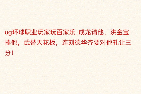 ug环球职业玩家玩百家乐_成龙请他，洪金宝捧他，武替天花板，连刘德华齐要对他礼让三分！