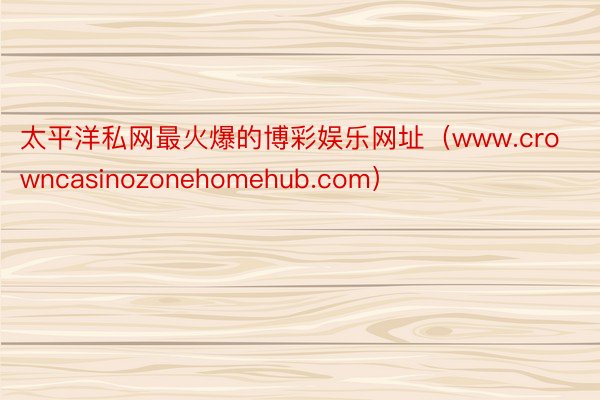 太平洋私网最火爆的博彩娱乐网址（www.crowncasinozonehomehub.com）