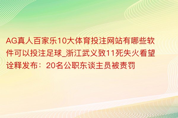 AG真人百家乐10大体育投注网站有哪些软件可以投注足球_浙江武义致11死失火看望诠释发布：20名公职东谈主员被责罚