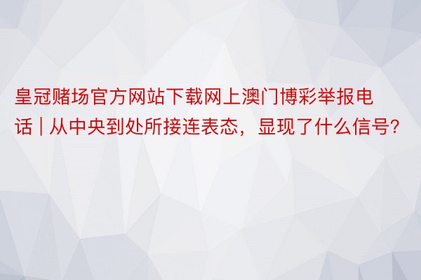 皇冠赌场官方网站下载网上澳门博彩举报电话 | 从中央到处所接连表态，显现了什么信号？