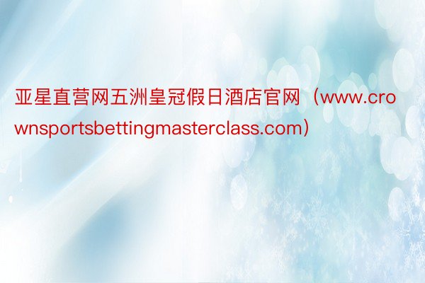 亚星直营网五洲皇冠假日酒店官网（www.crownsportsbettingmasterclass.com）