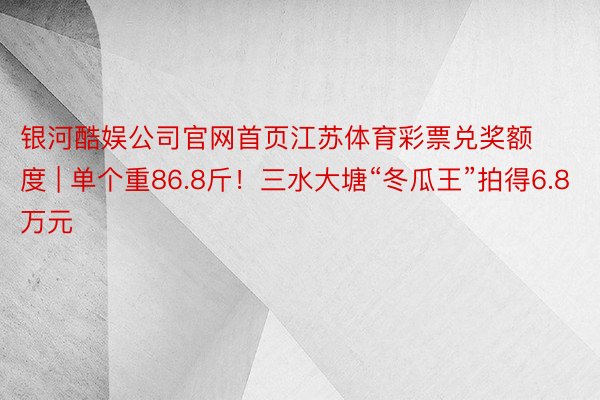 银河酷娱公司官网首页江苏体育彩票兑奖额度 | 单个重86.8斤！三水大塘“冬瓜王”拍得6.8万元