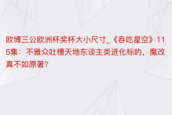 欧博三公欧洲杯奖杯大小尺寸_《吞吃星空》115集：不雅众吐槽天地东谈主类进化标的，魔改真不如原著？