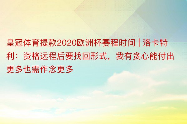 皇冠体育提款2020欧洲杯赛程时间 | 洛卡特利：资格远程后要找回形式，我有贪心能付出更多也需作念更多