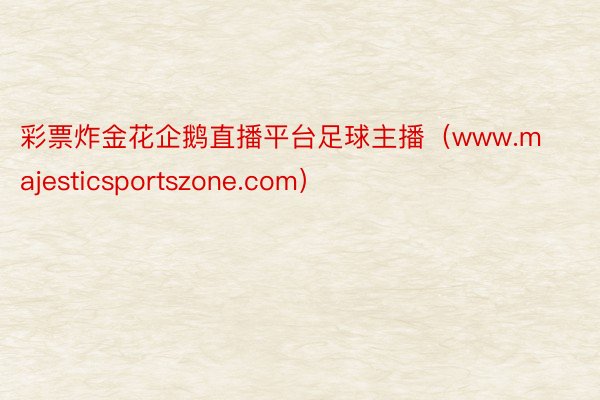 彩票炸金花企鹅直播平台足球主播（www.majesticsportszone.com）