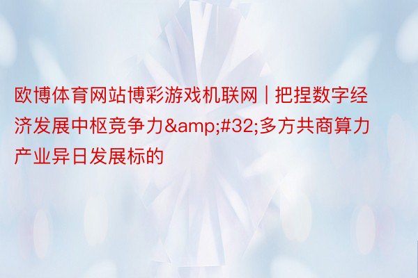 欧博体育网站博彩游戏机联网 | 把捏数字经济发展中枢竞争力&#32;多方共商算力产业异日发展标的