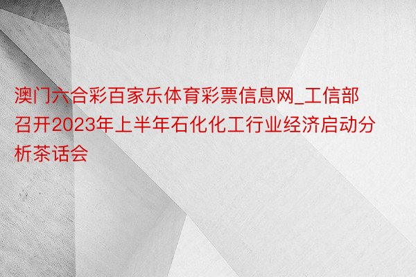 澳门六合彩百家乐体育彩票信息网_工信部召开2023年上半年石化化工行业经济启动分析茶话会