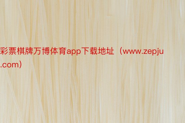 彩票棋牌万博体育app下载地址（www.zepju.com）