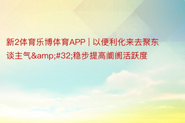 新2体育乐博体育APP | 以便利化来去聚东谈主气&#32;稳步提高阛阓活跃度