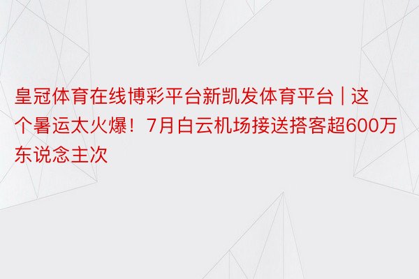 皇冠体育在线博彩平台新凯发体育平台 | 这个暑运太火爆！7月白云机场接送搭客超600万东说念主次