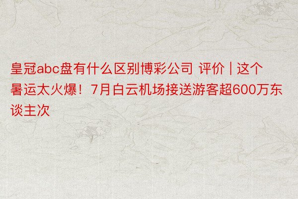 皇冠abc盘有什么区别博彩公司 评价 | 这个暑运太火爆！7月白云机场接送游客超600万东谈主次