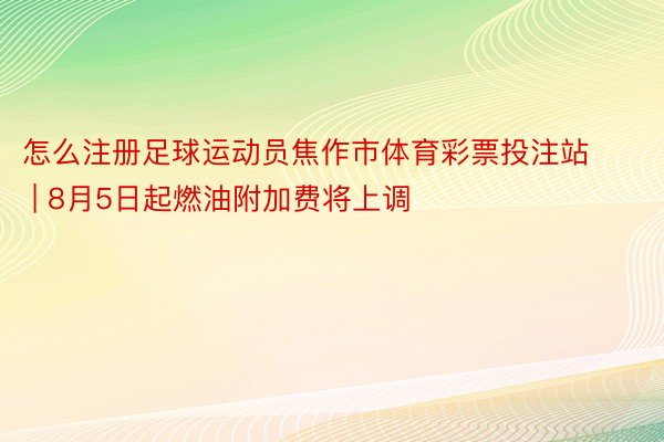 怎么注册足球运动员焦作市体育彩票投注站 | 8月5日起燃油附加费将上调