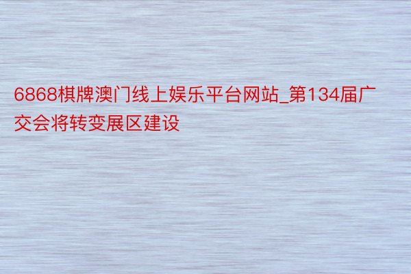 6868棋牌澳门线上娱乐平台网站_第134届广交会将转变展区建设