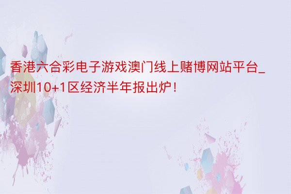 香港六合彩电子游戏澳门线上赌博网站平台_深圳10+1区经济半年报出炉！