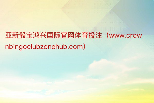 亚新骰宝鸿兴国际官网体育投注（www.crownbingoclubzonehub.com）