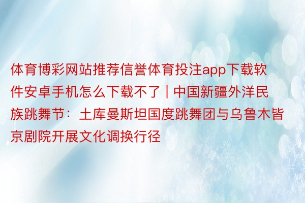 体育博彩网站推荐信誉体育投注app下载软件安卓手机怎么下载不了 | 中国新疆外洋民族跳舞节：土库曼斯坦国度跳舞团与乌鲁木皆京剧院开展文化调换行径