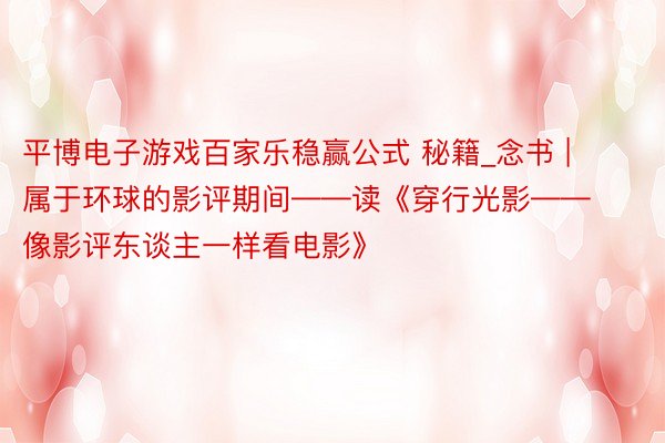 平博电子游戏百家乐稳赢公式 秘籍_念书 | 属于环球的影评期间——读《穿行光影——像影评东谈主一样看电影》