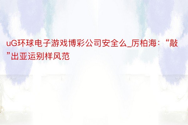 uG环球电子游戏博彩公司安全么_厉柏海：“敲”出亚运别样风范