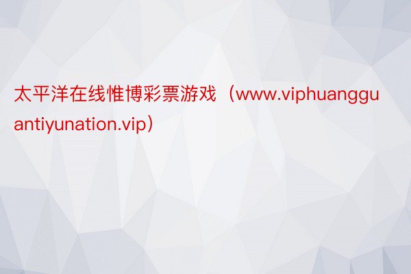 太平洋在线惟博彩票游戏（www.viphuangguantiyunation.vip）