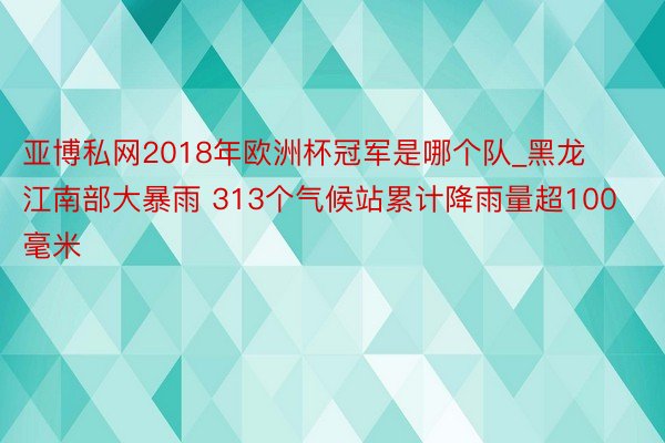 亚博私网2018年欧洲杯冠军是哪个队_黑龙江南部大暴雨 313个气候站累计降雨量超100毫米