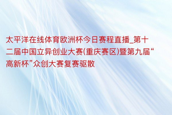 太平洋在线体育欧洲杯今日赛程直播_第十二届中国立异创业大赛(重庆赛区)暨第九届“高新杯”众创大赛复赛驱散