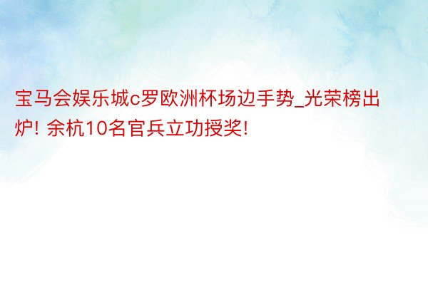 宝马会娱乐城c罗欧洲杯场边手势_光荣榜出炉! 余杭10名官兵立功授奖!