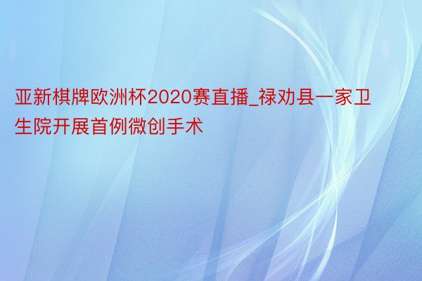 亚新棋牌欧洲杯2020赛直播_禄劝县一家卫生院开展首例微创手术