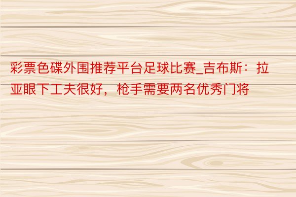 彩票色碟外围推荐平台足球比赛_吉布斯：拉亚眼下工夫很好，枪手需要两名优秀门将