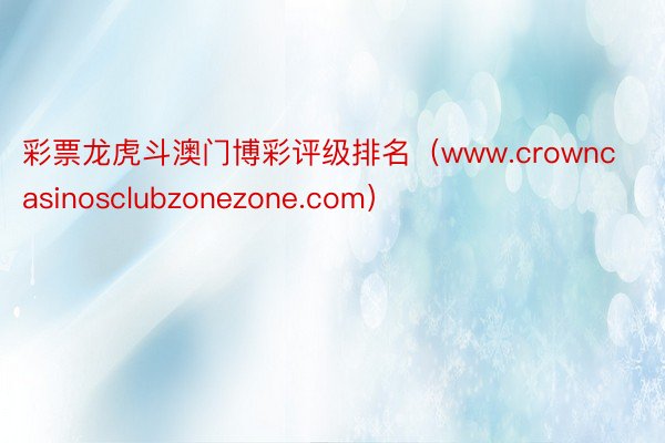 彩票龙虎斗澳门博彩评级排名（www.crowncasinosclubzonezone.com）