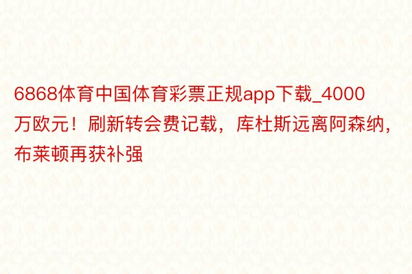 6868体育中国体育彩票正规app下载_4000万欧元！刷新转会费记载，库杜斯远离阿森纳，布莱顿再获补强