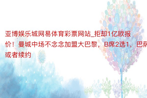 亚博娱乐城网易体育彩票网站_拒却1亿欧报价！曼城中场不念念加盟大巴黎，B席2选1，巴萨或者续约