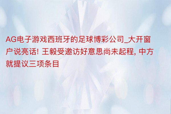 AG电子游戏西班牙的足球博彩公司_大开窗户说亮话! 王毅受邀访好意思尚未起程, 中方就提议三项条目